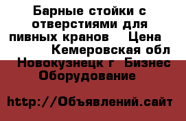 Барные стойки с отверстиями для пивных кранов. › Цена ­ 28 000 - Кемеровская обл., Новокузнецк г. Бизнес » Оборудование   